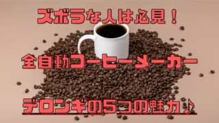 【知らないと損します】ズボラな人は必見！デロンギ全自動コーヒーメーカーの5つの魅力